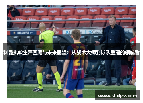 科曼执教生涯回顾与未来展望：从战术大师到球队重建的领航者